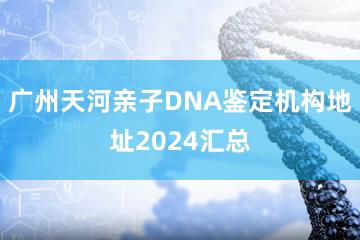 广州天河亲子DNA鉴定机构地址2024汇总