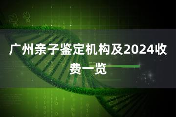 广州亲子鉴定机构及2024收费一览