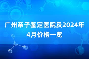 广州亲子鉴定医院及2024年4月价格一览