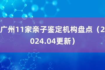 广州11家亲子鉴定机构盘点（2024.04更新）