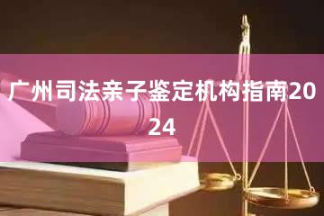 广州司法亲子鉴定机构指南2024