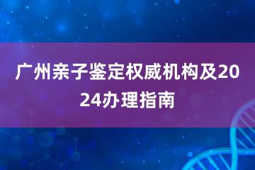 广州亲子鉴定权威机构及2024办理指南