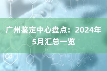 广州鉴定中心盘点：2024年5月汇总一览