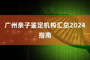 广州亲子鉴定机构汇总2024指南