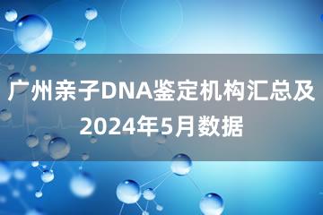 广州亲子DNA鉴定机构汇总及2024年5月数据