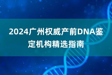 2024广州权威产前DNA鉴定机构精选指南