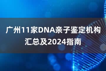 广州11家DNA亲子鉴定机构汇总及2024指南