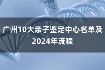 广州10大亲子鉴定中心名单及2024年流程