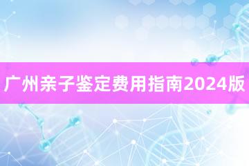 广州亲子鉴定费用指南2024版