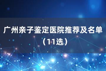 广州亲子鉴定医院推荐及名单（11选）