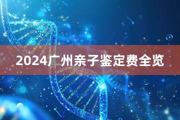 2024广州亲子鉴定费全览