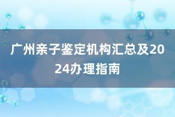 广州亲子鉴定机构汇总及2024办理指南