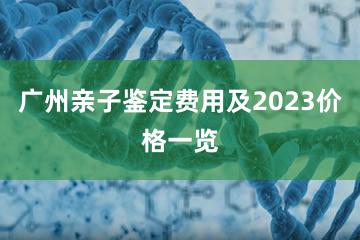 广州亲子鉴定费用及2023价格一览