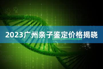 2023广州亲子鉴定价格揭晓