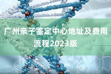 广州亲子鉴定中心地址及费用流程2023版