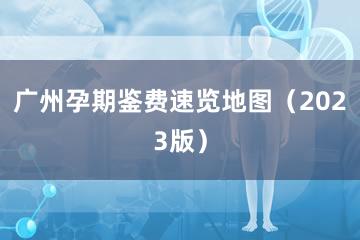 广州孕期鉴费速览地图（2023版）