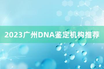 2023广州DNA鉴定机构推荐