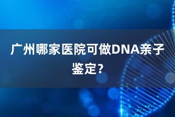 广州哪家医院可做DNA亲子鉴定？