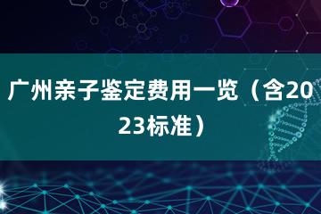 广州亲子鉴定费用一览（含2023标准）