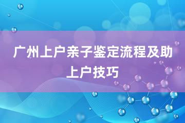 广州上户亲子鉴定流程及助上户技巧