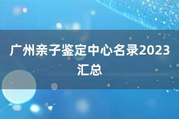 广州亲子鉴定中心名录2023汇总