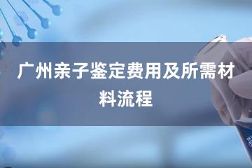 广州亲子鉴定费用及所需材料流程