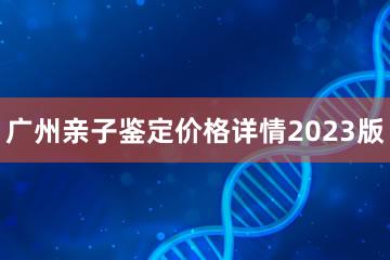 广州亲子鉴定价格详情2023版