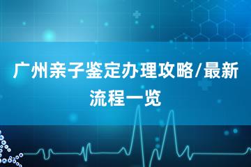 广州亲子鉴定办理攻略/最新流程一览