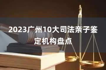 2023广州10大司法亲子鉴定机构盘点