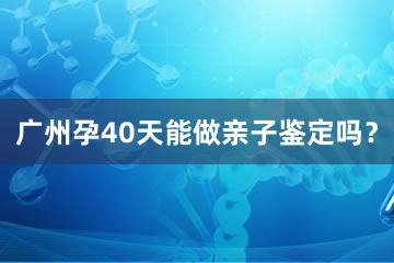 广州孕40天能做亲子鉴定吗？