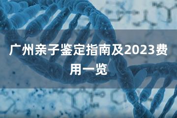 广州亲子鉴定指南及2023费用一览