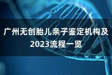 广州无创胎儿亲子鉴定机构及2023流程一览