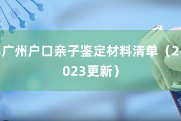 广州户口亲子鉴定材料清单（2023更新）