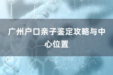 广州户口亲子鉴定攻略与中心位置