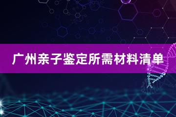 广州亲子鉴定所需材料清单