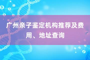 广州亲子鉴定机构推荐及费用、地址查询