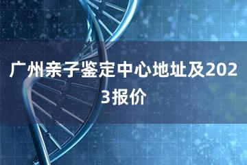 广州亲子鉴定中心地址及2023报价