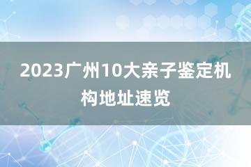 2023广州10大亲子鉴定机构地址速览