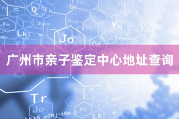 广州市亲子鉴定中心地址查询