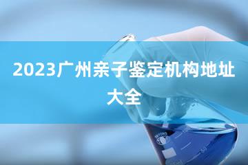 2023广州亲子鉴定机构地址大全