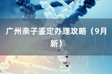 广州亲子鉴定办理攻略（9月新）