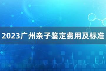 2023广州亲子鉴定费用及标准