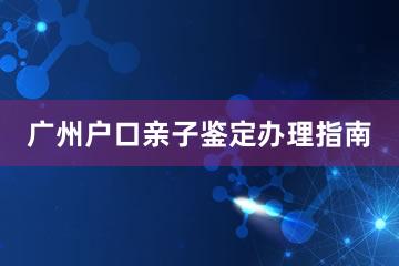 广州户口亲子鉴定办理指南