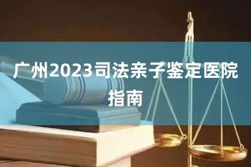 广州2023司法亲子鉴定医院指南