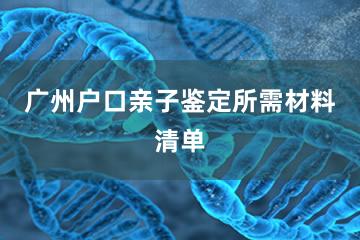 广州户口亲子鉴定所需材料清单