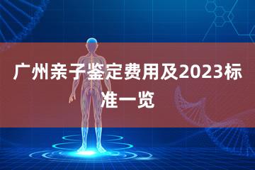 广州亲子鉴定费用及2023标准一览