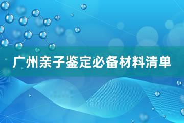 广州亲子鉴定必备材料清单